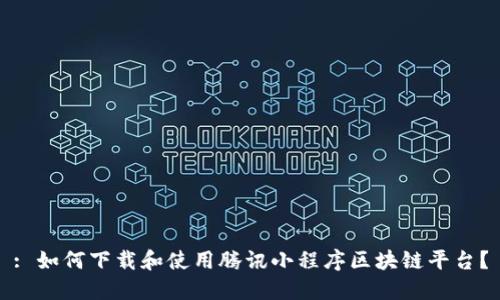 : 如何下载和使用腾讯小程序区块链平台?