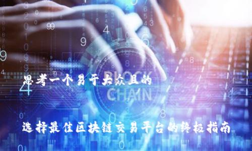 思考一个易于大众且的


选择最佳区块链交易平台的终极指南